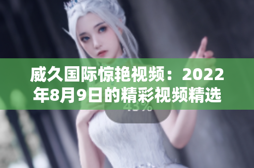 威久國際驚艷視頻：2022年8月9日的精彩視頻精選