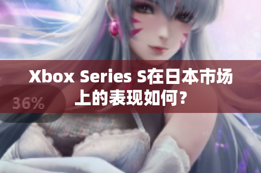 Xbox Series S在日本市場上的表現(xiàn)如何？