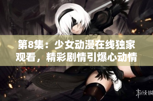 第8集：少女動漫在線獨家觀看，精彩劇情引爆心動情懷