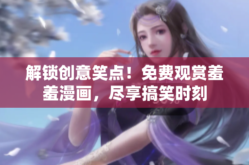 解鎖創(chuàng)意笑點(diǎn)！免費(fèi)觀賞羞羞漫畫，盡享搞笑時(shí)刻