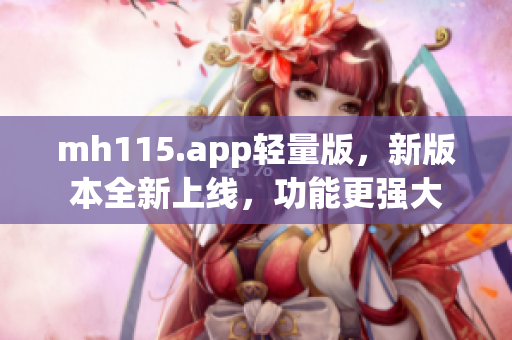 mh115.app輕量版，新版本全新上線，功能更強(qiáng)大