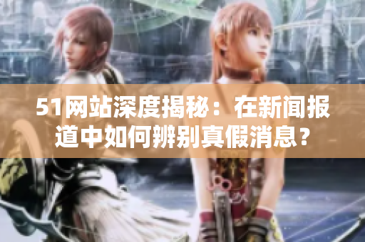 51網(wǎng)站深度揭秘：在新聞報(bào)道中如何辨別真假消息？