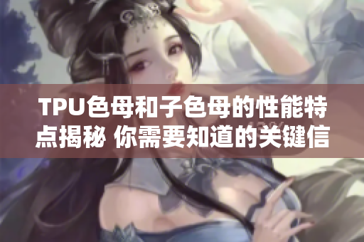 TPU色母和子色母的性能特點(diǎn)揭秘 你需要知道的關(guān)鍵信息