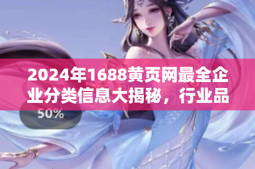 2024年1688黃頁網(wǎng)最全企業(yè)分類信息大揭秘，行業(yè)品種詳細(xì)匯總