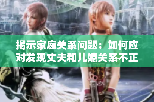 揭示家庭關(guān)系問題：如何應(yīng)對(duì)發(fā)現(xiàn)丈夫和兒媳關(guān)系不正常