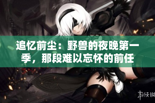 追憶前塵：野獸的夜晚第一季，那段難以忘懷的前任