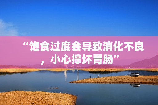 “飽食過(guò)度會(huì)導(dǎo)致消化不良，小心撐壞胃腸”