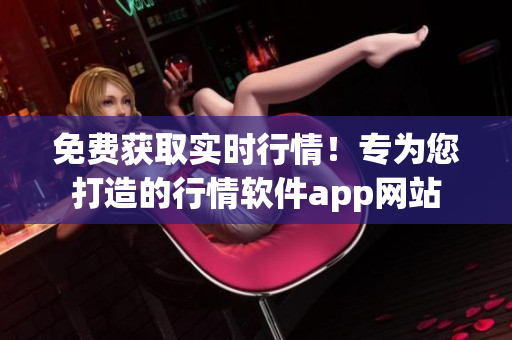 免費(fèi)獲取實(shí)時(shí)行情！專為您打造的行情軟件app網(wǎng)站