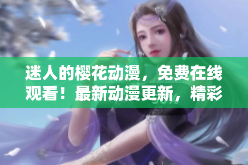 迷人的櫻花動(dòng)漫，免費(fèi)在線觀看！最新動(dòng)漫更新，精彩內(nèi)容盡在官方網(wǎng)站