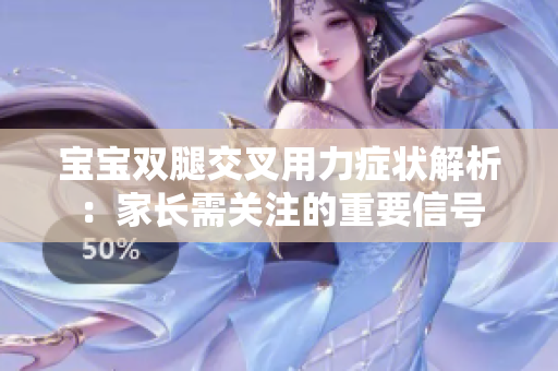 寶寶雙腿交叉用力癥狀解析：家長(zhǎng)需關(guān)注的重要信號(hào)