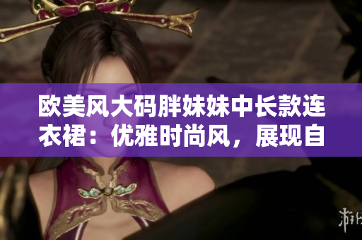 歐美風(fēng)大碼胖妹妹中長(zhǎng)款連衣裙：優(yōu)雅時(shí)尚風(fēng)，展現(xiàn)自信魅力