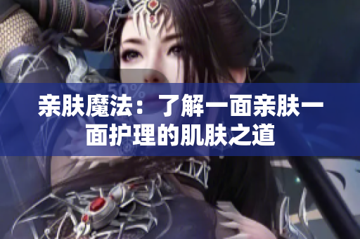 親膚魔法：了解一面親膚一面護(hù)理的肌膚之道