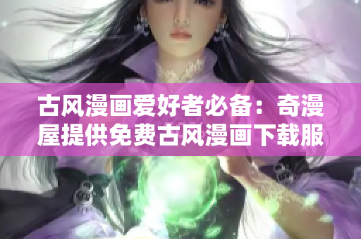 古風漫畫愛好者必備：奇漫屋提供免費古風漫畫下載服務(wù)