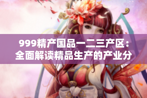 999精產(chǎn)國(guó)品一二三產(chǎn)區(qū)：全面解讀精品生產(chǎn)的產(chǎn)業(yè)分布