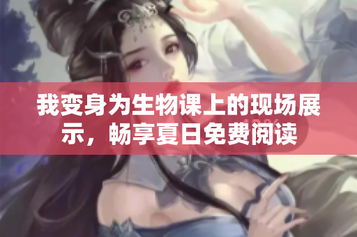 我變身為生物課上的現(xiàn)場(chǎng)展示，暢享夏日免費(fèi)閱讀