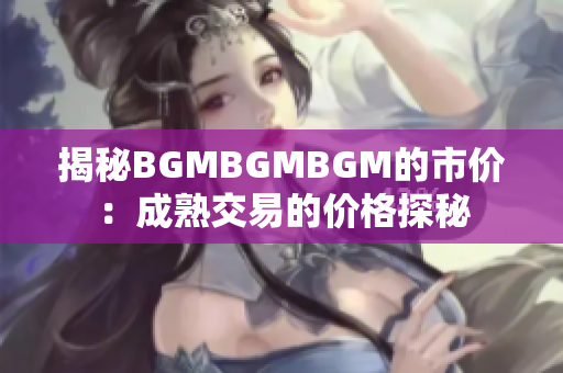 揭秘BGMBGMBGM的市價(jià)：成熟交易的價(jià)格探秘