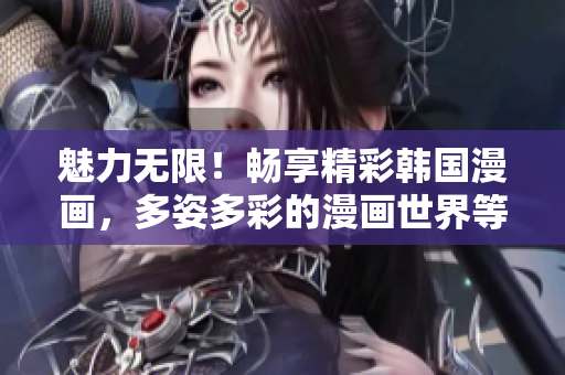 魅力無(wú)限！暢享精彩韓國(guó)漫畫，多姿多彩的漫畫世界等你探索