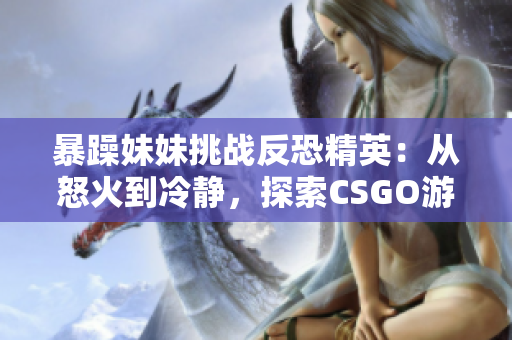暴躁妹妹挑戰(zhàn)反恐精英：從怒火到冷靜，探索CSGO游戲中的情緒管理