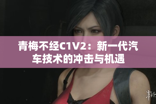 青梅不經(jīng)C1V2：新一代汽車技術(shù)的沖擊與機遇