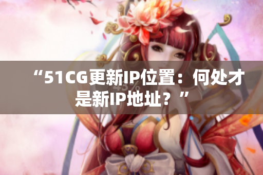 “51CG更新IP位置：何處才是新IP地址？”