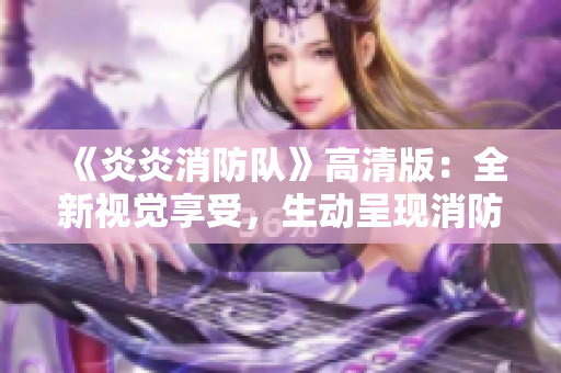 《炎炎消防隊》高清版：全新視覺享受，生動呈現(xiàn)消防故事！