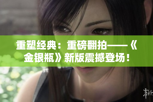 重塑經(jīng)典：重磅翻拍——《金銀瓶》新版震撼登場！