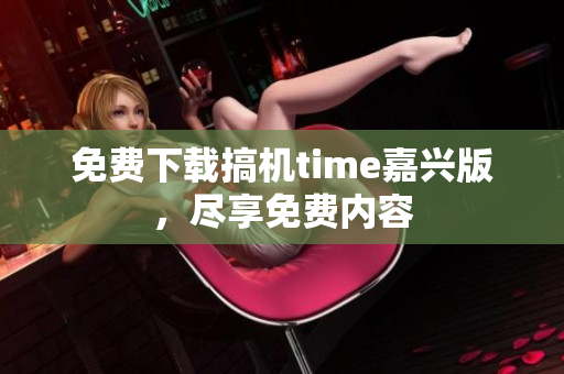 免費下載搞機time嘉興版，盡享免費內(nèi)容