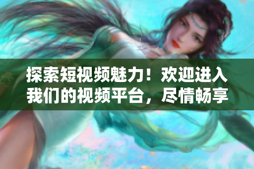 探索短視頻魅力！歡迎進(jìn)入我們的視頻平臺，盡情暢享精彩內(nèi)容！