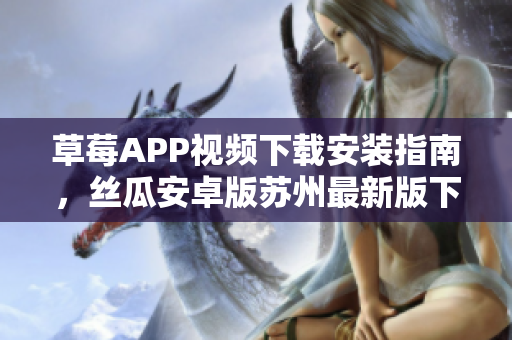 草莓APP視頻下載安裝指南，絲瓜安卓版蘇州最新版下載教程，觀看無限精彩內(nèi)容