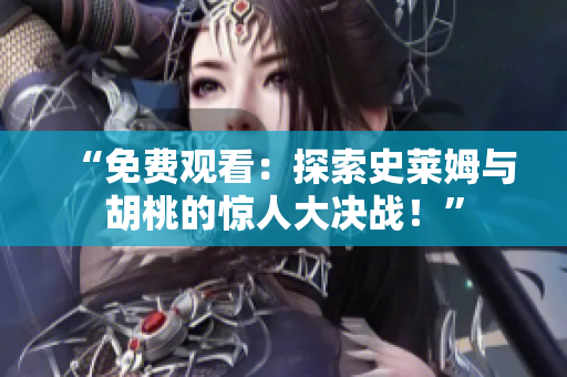 “免費(fèi)觀看：探索史萊姆與胡桃的驚人大決戰(zhàn)！”