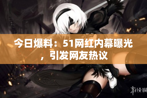 今日爆料：51網(wǎng)紅內(nèi)幕曝光，引發(fā)網(wǎng)友熱議