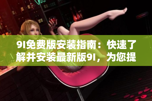 9I免費版安裝指南：快速了解并安裝最新版9I，為您提供免費精彩體驗！