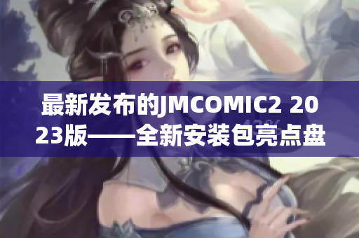 最新發(fā)布的JMCOMIC2 2023版——全新安裝包亮點(diǎn)盤點(diǎn)