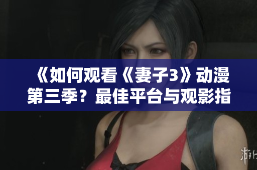 《如何觀看《妻子3》動漫第三季？最佳平臺與觀影指南詳解》