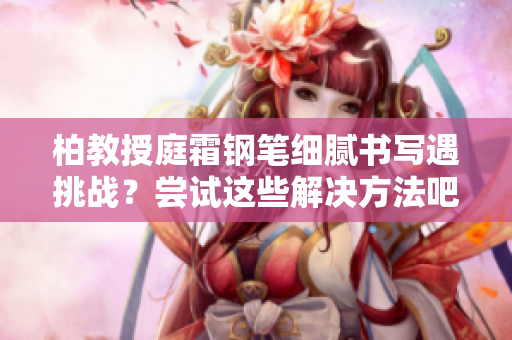 柏教授庭霜鋼筆細膩書寫遇挑戰(zhàn)？嘗試這些解決方法吧