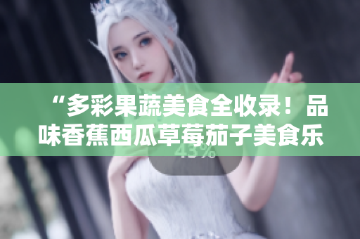 “多彩果蔬美食全收錄！品味香蕉西瓜草莓茄子美食樂趣，盡在視頻應(yīng)用精選！”