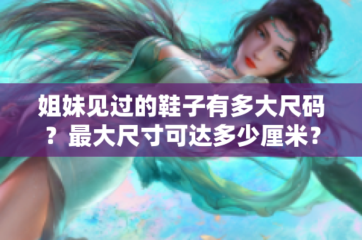 姐妹見過的鞋子有多大尺碼？最大尺寸可達多少厘米？