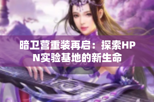 暗衛(wèi)營重裝再啟：探索HPN實驗基地的新生命