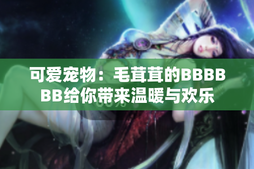 可愛寵物：毛茸茸的BBBBBB給你帶來溫暖與歡樂