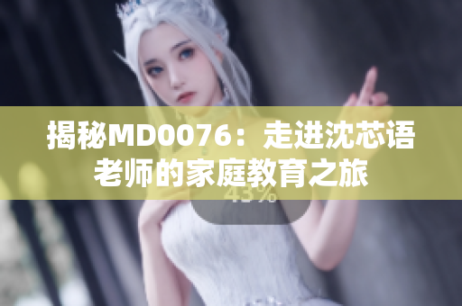 揭秘MD0076：走進(jìn)沈芯語老師的家庭教育之旅
