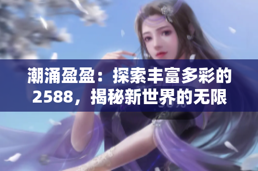 潮涌盈盈：探索豐富多彩的2588，揭秘新世界的無限可能