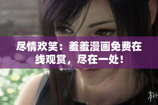 盡情歡笑：羞羞漫畫免費在線觀賞，盡在一處！
