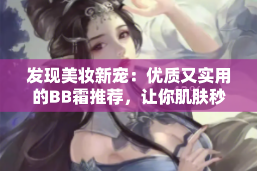 發(fā)現(xiàn)美妝新寵：優(yōu)質(zhì)又實用的BB霜推薦，讓你肌膚秒變無暇