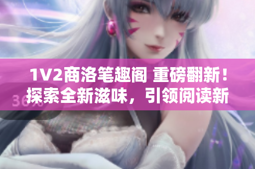 1V2商洛筆趣閣 重磅翻新！探索全新滋味，引領(lǐng)閱讀新潮流！