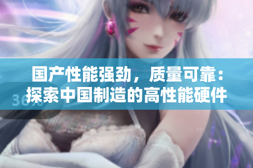國(guó)產(chǎn)性能強(qiáng)勁，質(zhì)量可靠：探索中國(guó)制造的高性能硬件