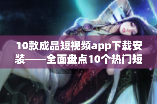 10款成品短視頻app下載安裝——全面盤點(diǎn)10個(gè)熱門短視頻應(yīng)用推薦