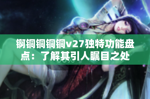 錒銅銅銅銅v27獨(dú)特功能盤點(diǎn)：了解其引人矚目之處