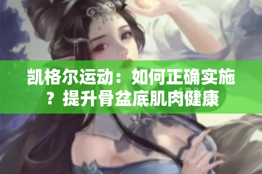 凱格爾運(yùn)動(dòng)：如何正確實(shí)施？提升骨盆底肌肉健康