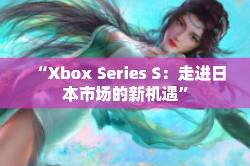 “Xbox Series S：走進(jìn)日本市場(chǎng)的新機(jī)遇”
