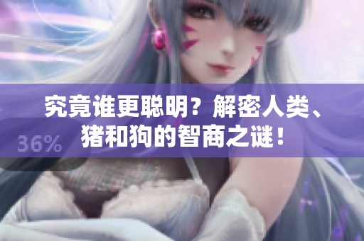 究竟誰更聰明？解密人類、豬和狗的智商之謎！
